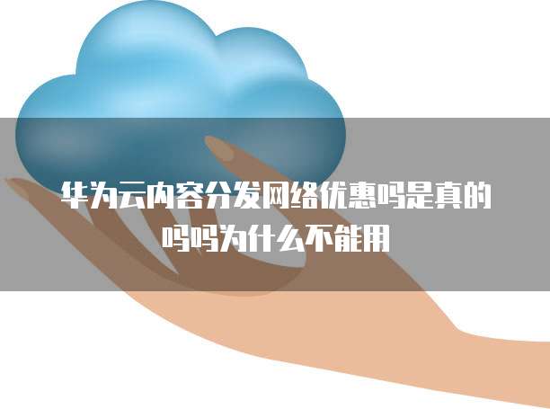 华为云内容分发网络优惠吗是真的吗吗为什么不能用