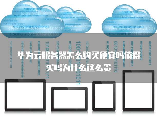 华为云服务器怎么购买便宜吗值得买吗为什么这么贵