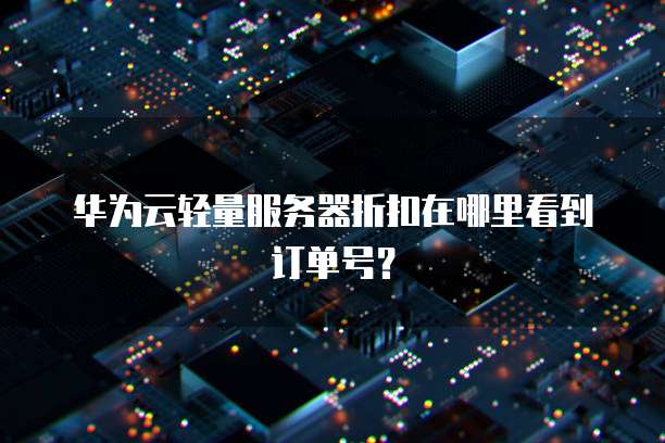 华为云轻量服务器折扣在哪里看到订单号?