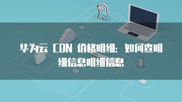 华为云 CDN 价格明细:如何查明细信息明细信息