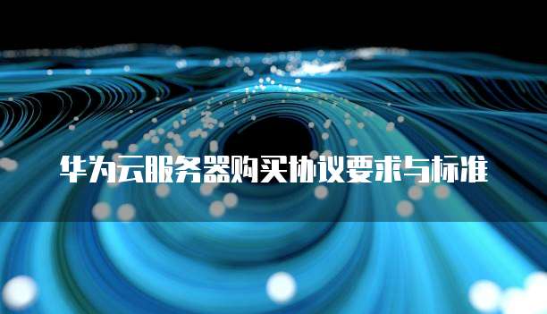 华为云服务器购买协议要求与标准