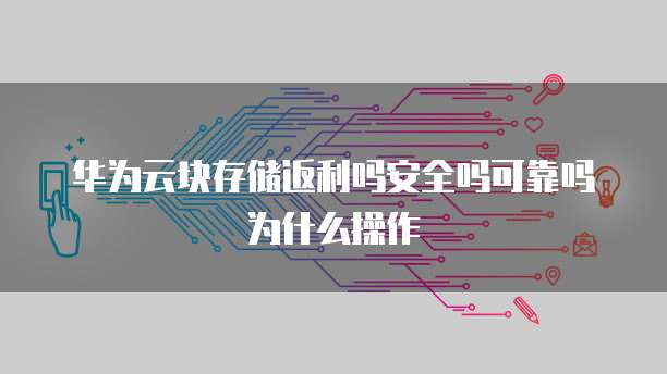 华为云块存储返利吗安全吗可靠吗为什么操作