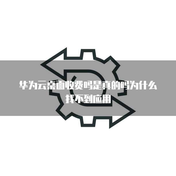 华为云桌面收费吗是真的吗为什么找不到应用