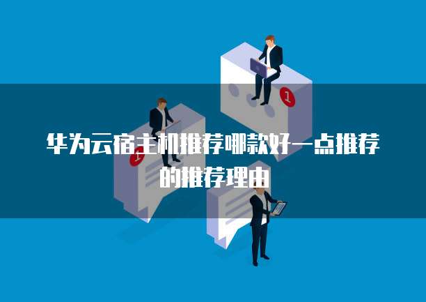 华为云宿主机推荐哪款好一点推荐的推荐理由
