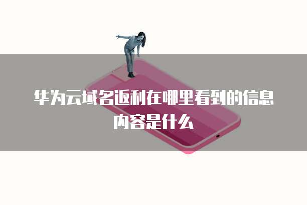 华为云域名返利在哪里看到的信息内容是什么