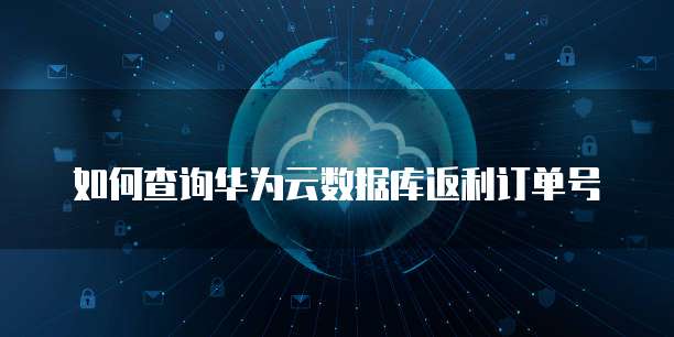 如何查询华为云数据库返利订单号