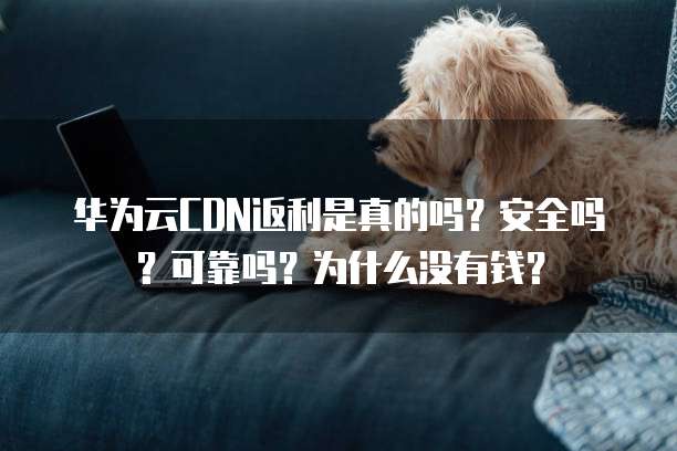 华为云CDN返利是真的吗?安全吗?可靠吗?为什么没有钱?