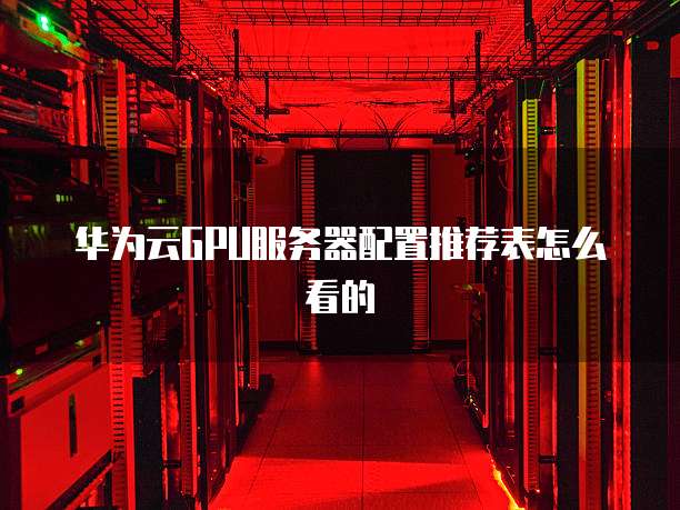 华为云GPU服务器配置推荐表怎么看的