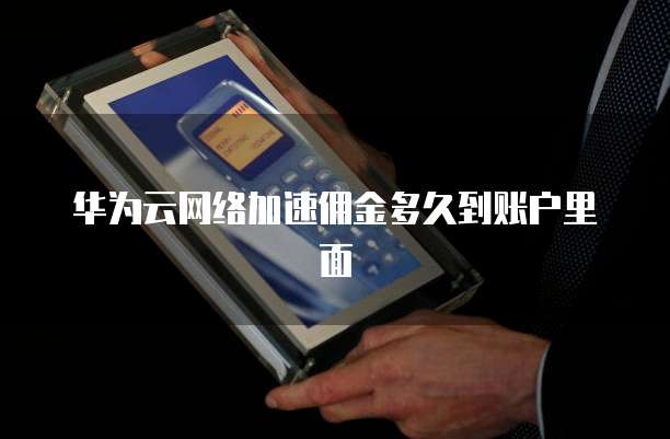 华为云网络加速佣金多久到账户里面