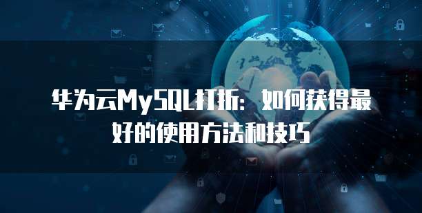 华为云MySQL打折：如何获得最好的使用方法和技巧