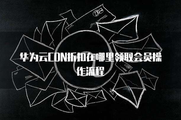 华为云CDN折扣在哪里领取会员操作流程