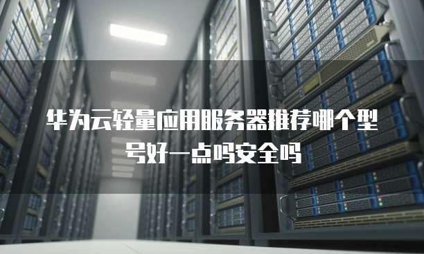 华为云轻量应用服务器推荐哪个型号好一点吗安全吗