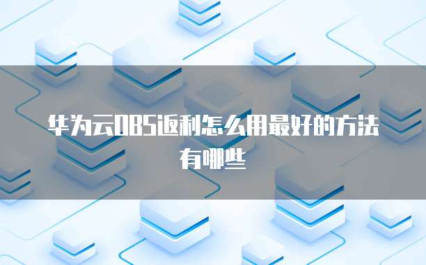 华为云OBS返利怎么用最好的方法有哪些