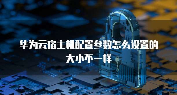 华为云宿主机配置参数怎么设置的大小不一样