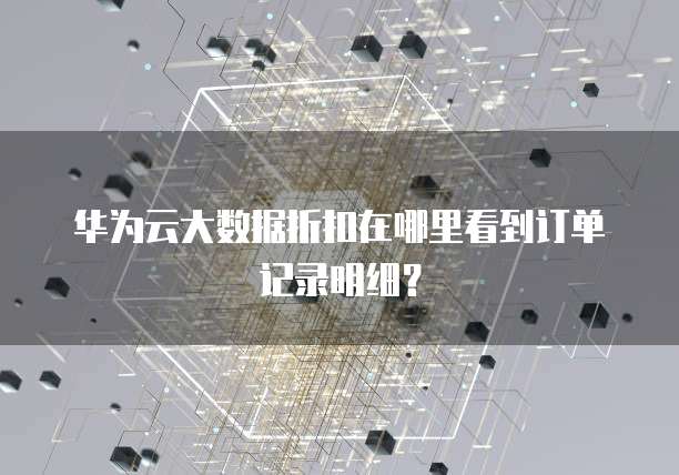 华为云大数据折扣在哪里看到订单记录明细?
