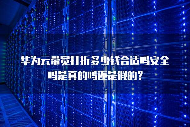 华为云带宽打折多少钱合适吗安全吗是真的吗还是假的?
