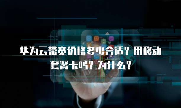 华为云带宽价格多少合适?用移动套餐卡吗?为什么?