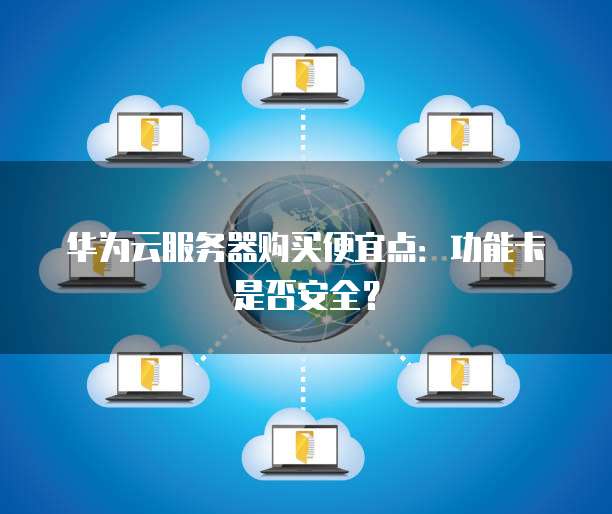 华为云服务器购买便宜点:功能卡是否安全?