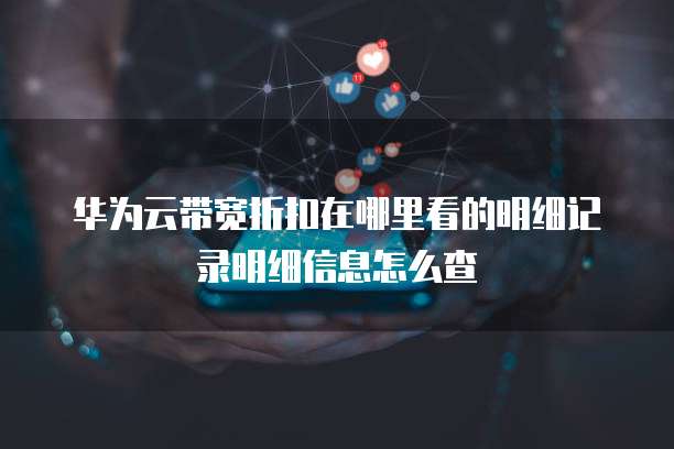 华为云带宽折扣在哪里看的明细记录明细信息怎么查