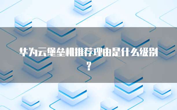 华为云堡垒机推荐理由是什么级别?