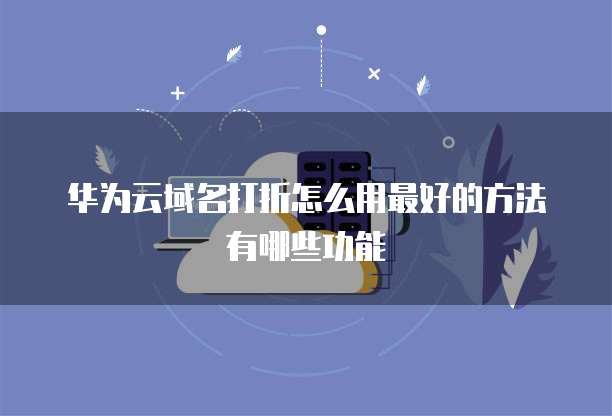 华为云域名打折怎么用最好的方法有哪些功能