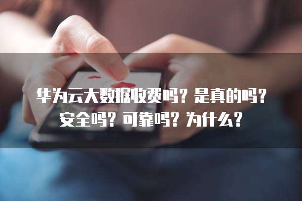 华为云大数据收费吗?是真的吗?安全吗?可靠吗?为什么?
