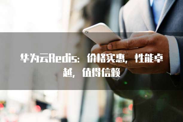 华为云Redis：价格实惠，性能卓越，值得信赖