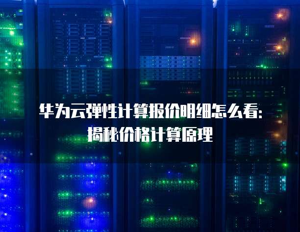 华为云弹性计算报价明细怎么看:揭秘价格计算原理
