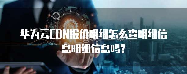 华为云CDN报价明细怎么查明细信息明细信息吗?