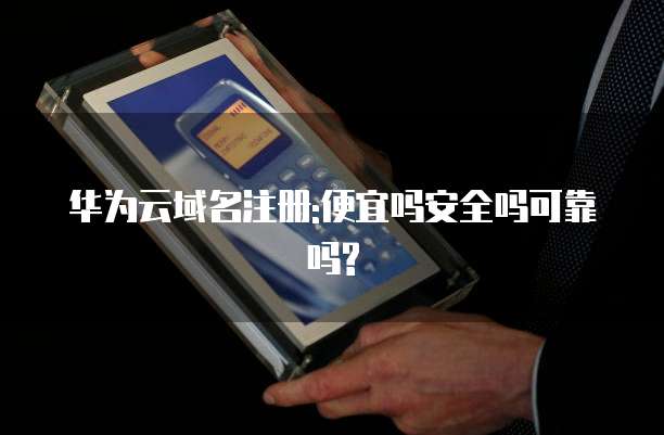 华为云域名注册:便宜吗安全吗可靠吗?