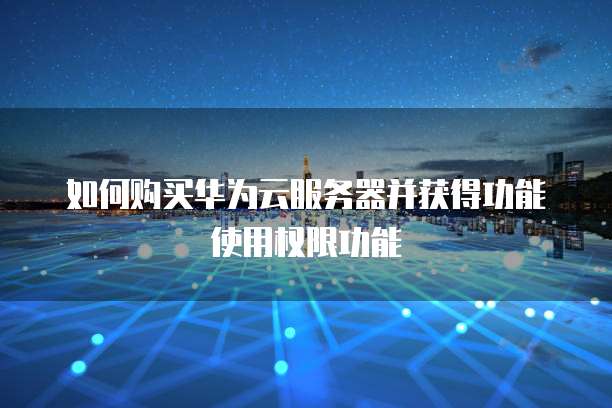 如何购买华为云服务器并获得功能使用权限功能