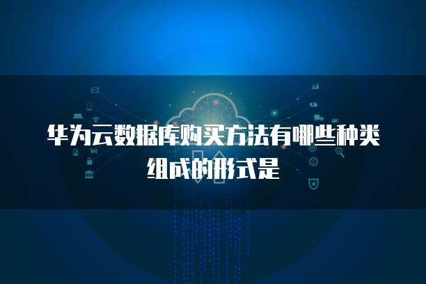 华为云数据库购买方法有哪些种类组成的形式是