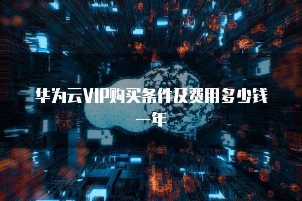 华为云VIP购买条件及费用多少钱一年