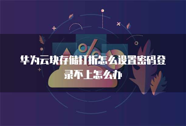 华为云块存储打折怎么设置密码登录不上怎么办