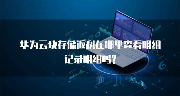 华为云块存储返利在哪里查看明细记录明细吗?