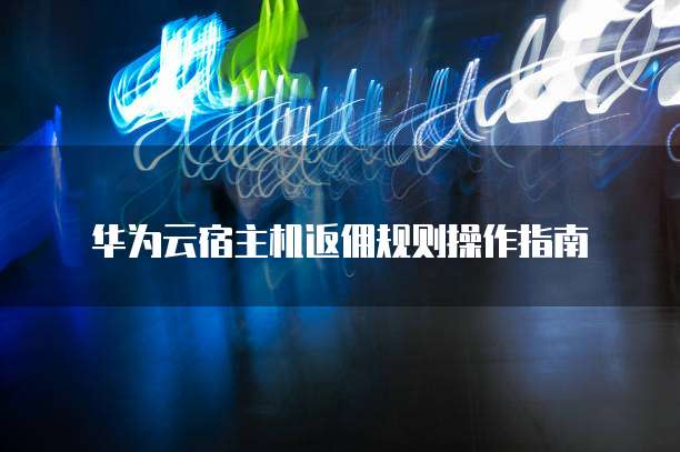 华为云宿主机返佣规则操作指南