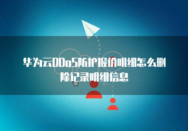 华为云DDoS防护报价明细怎么删除记录明细信息