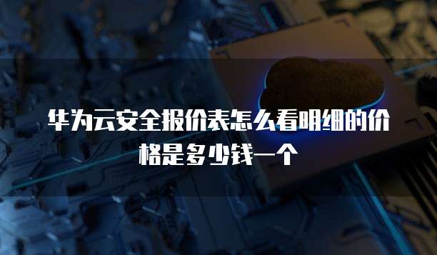 华为云安全报价表怎么看明细的价格是多少钱一个