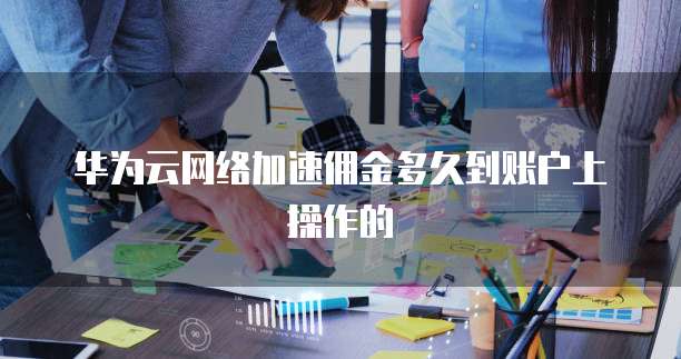 华为云网络加速佣金多久到账户上操作的