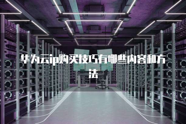 华为云ip购买技巧有哪些内容和方法