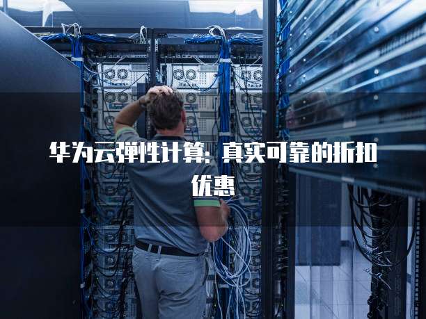 华为云弹性计算: 真实可靠的折扣优惠