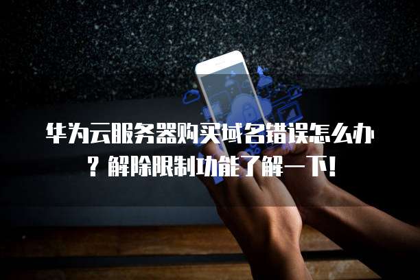 华为云服务器购买域名错误怎么办?解除限制功能了解一下!