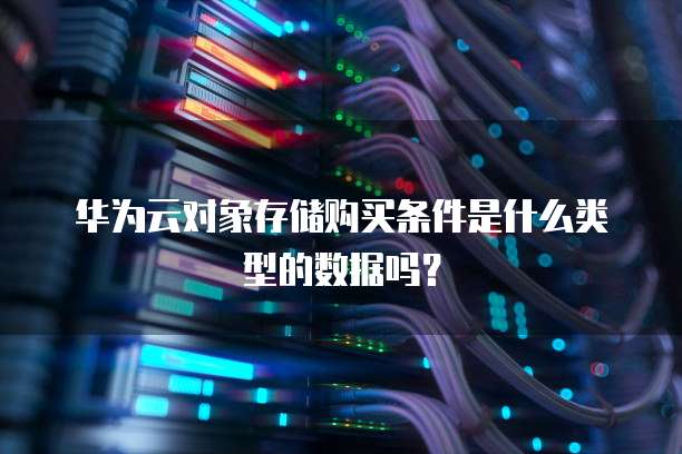 华为云对象存储购买条件是什么类型的数据吗?