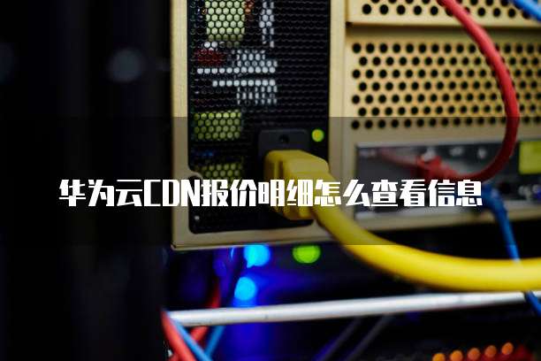 华为云CDN报价明细怎么查看信息