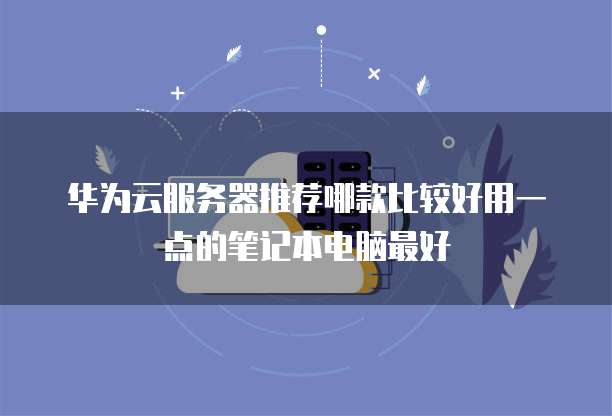 华为云服务器推荐哪款比较好用一点的笔记本电脑最好