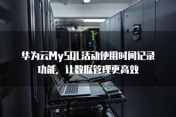 华为云MySQL活动使用时间记录功能,让数据管理更高效