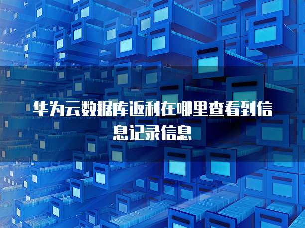 华为云数据库返利在哪里查看到信息记录信息
