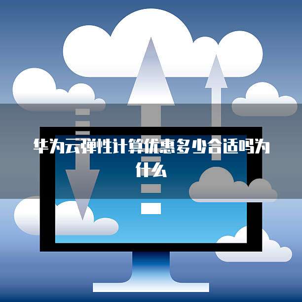 华为云弹性计算优惠多少合适吗为什么