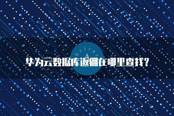 华为云数据库返佣在哪里查找?