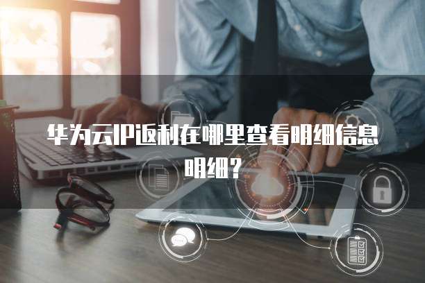 华为云IP返利在哪里查看明细信息明细?